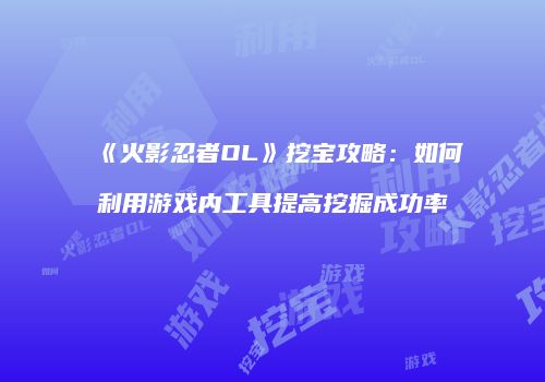 《火影忍者OL》挖宝攻略:如何利用游戏内工具提高挖掘成功率