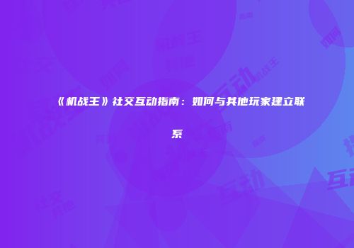 《机战王》社交互动指南：如何与其他玩家建立联系