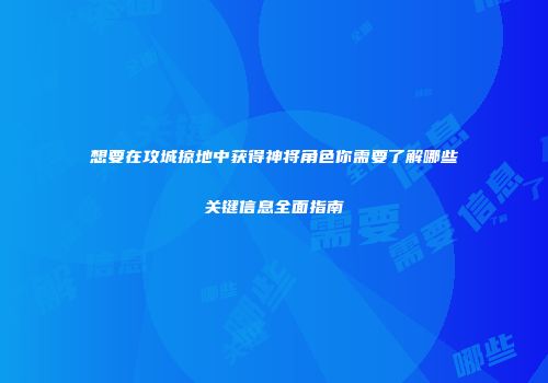 想要在攻城掠地中获得神将角色你需要了解哪些关键信息全面指南