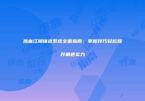 热血江湖铸造系统全面指南：掌握技巧轻松提升角色实力