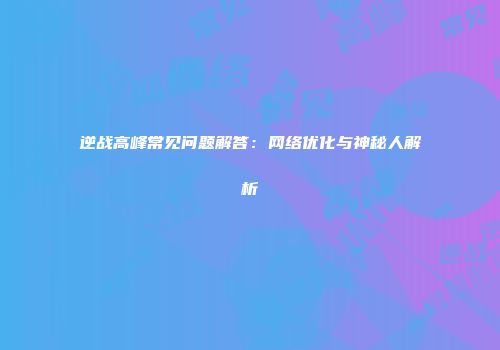 逆战高峰常见问题解答：网络优化与神秘人解析