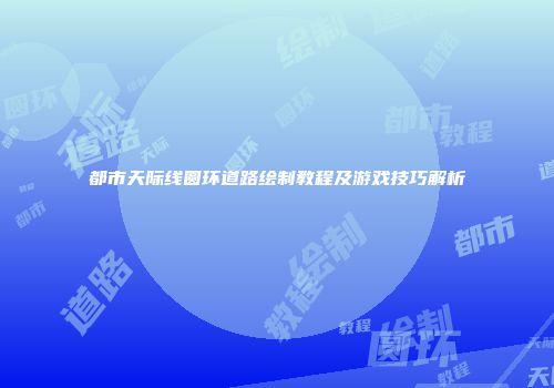 都市天际线圆环道路绘制教程及游戏技巧解析