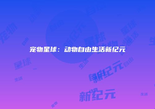 宠物星球：动物自由生活新纪元