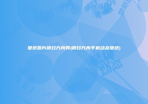 壁纸图片明日方舟男(明日方舟手机动态壁纸)