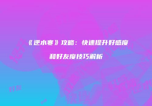 《逆水寒》攻略：快速提升好感度和好友度技巧解析