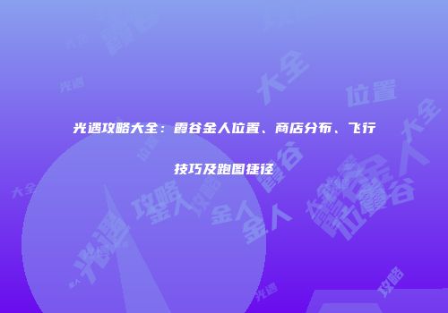 光遇攻略大全：霞谷金人位置、商店分布、飞行技巧及跑图捷径