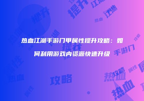 热血江湖手游门甲属性提升攻略：如何利用游戏内资源快速升级