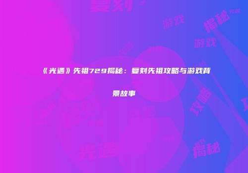 《光遇》先祖729揭秘：复刻先祖攻略与游戏背景故事