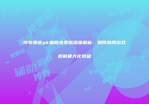 传奇霸业pk辅助免费版深度解析：如何利用游戏机制最大化收益