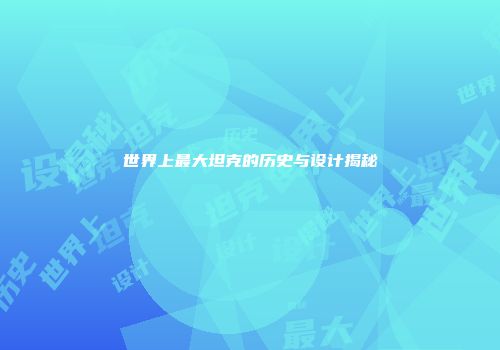 世界上最大坦克的历史与设计揭秘