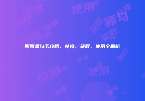 阴阳师勾玉攻略：兑换、获取、使用全解析