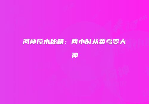 河神控水秘籍：两小时从菜鸟变大神