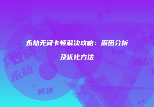 永劫无间卡顿解决攻略：原因分析及优化方法