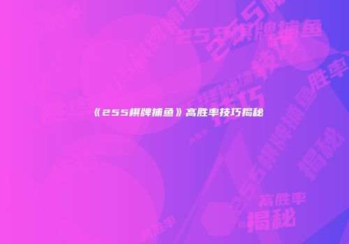 《255棋牌捕鱼》高胜率技巧揭秘
