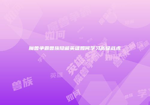 魔兽争霸兽族隐藏英雄如何学习高级战术