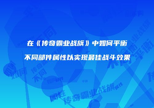 在《传奇霸业战旗》中如何平衡不同部件属性以实现最佳战斗效果