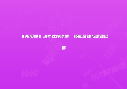 《阴阳师》治疗式神详解：技能属性与御魂推荐