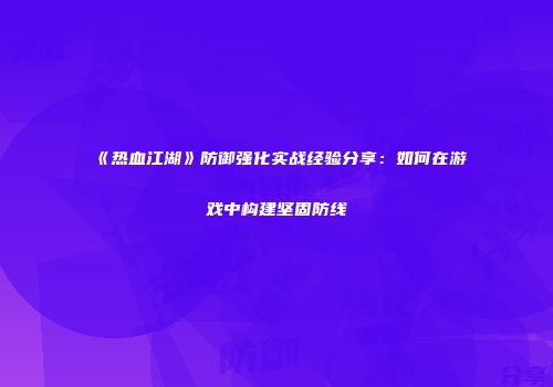 《热血江湖》防御强化实战经验分享：如何在游戏中构建坚固防线