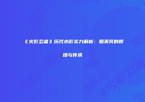 《火影忍者》历代水影实力解析：照美冥的辉煌与传承