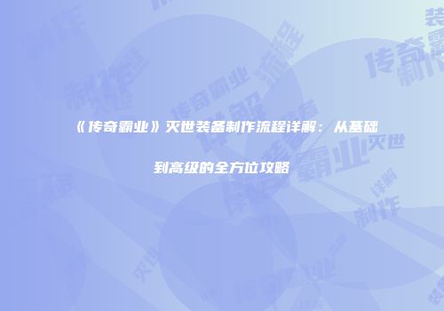《传奇霸业》灭世装备制作流程详解：从基础到高级的全方位攻略
