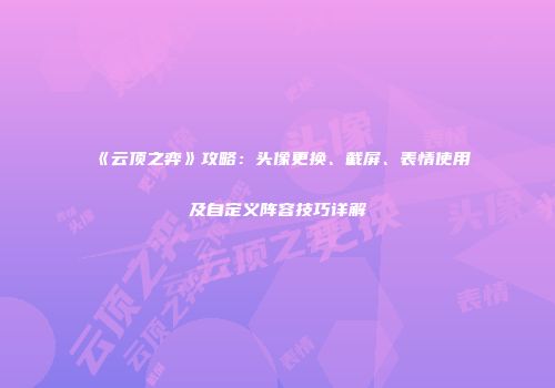 《云顶之弈》攻略：头像更换、截屏、表情使用及自定义阵容技巧详解