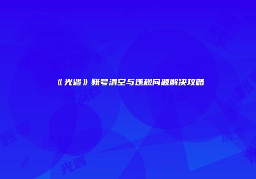 《光遇》账号清空与违规问题解决攻略