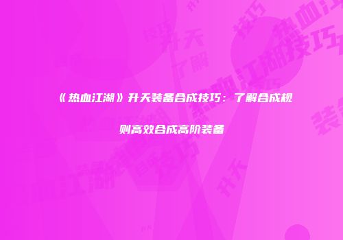 《热血江湖》升天装备合成技巧：了解合成规则高效合成高阶装备