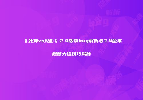 《死神vs火影》2.4版本bug解析与3.4版本隐藏大招技巧揭秘