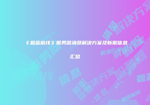 《碧蓝航线》服务器满员解决方案及新服信息汇总