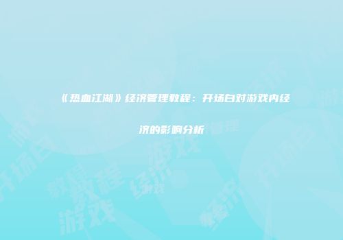 《热血江湖》经济管理教程：开场白对游戏内经济的影响分析
