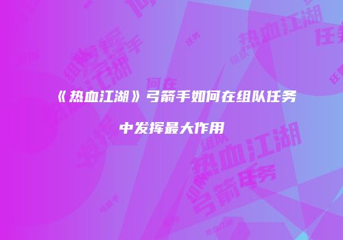 《热血江湖》弓箭手如何在组队任务中发挥最大作用