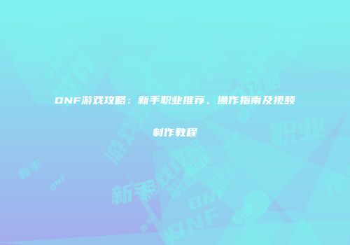 DNF游戏攻略：新手职业推荐、操作指南及视频制作教程