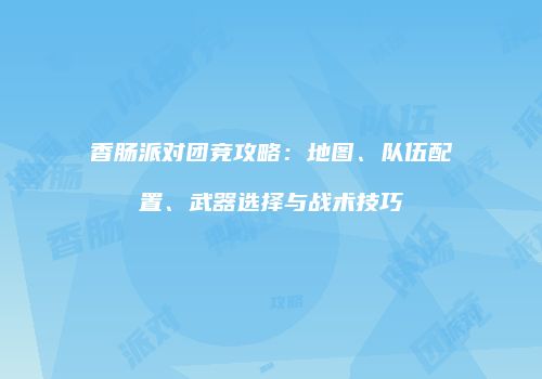 香肠派对团竞攻略：地图、队伍配置、武器选择与战术技巧