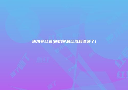 逆水寒红豆(逆水寒息红泪和谁睡了)