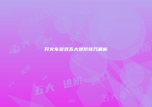 开火车游戏五大进阶技巧解析