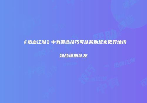 《热血江湖》中有哪些技巧可以帮助玩家更好地找到合适的队友