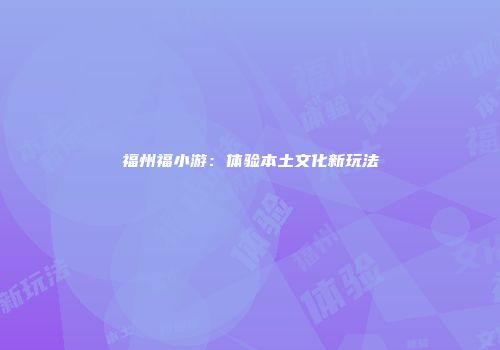 福州福小游：体验本土文化新玩法