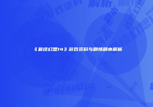 《最终幻想14》游戏资料与剧情剧本解析