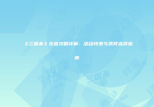 《三国杀》充值攻略详解：活动特惠与武将选择指南