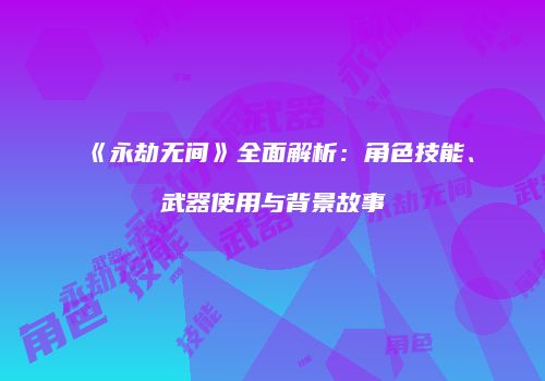 《永劫无间》全面解析：角色技能、武器使用与背景故事
