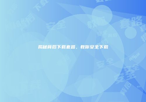 揭秘背后下载套路，教你安全下载