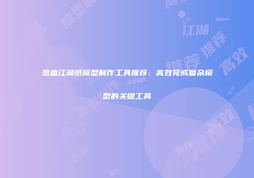 热血江湖纸模型制作工具推荐：高效完成复杂模型的关键工具