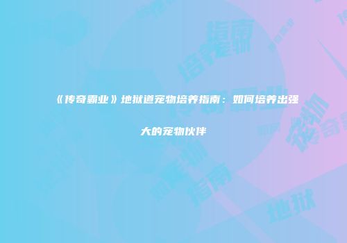 《传奇霸业》地狱道宠物培养指南：如何培养出强大的宠物伙伴