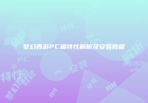 梦幻西游PC端特性解析及安装教程