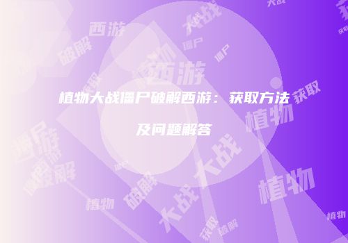 植物大战僵尸破解西游：获取方法及问题解答