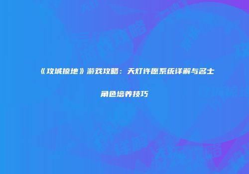 《攻城掠地》游戏攻略：天灯许愿系统详解与名士角色培养技巧
