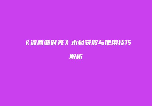 《波西亚时光》木材获取与使用技巧解析