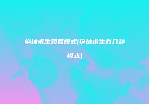 绝地求生观看模式(绝地求生有几种模式)