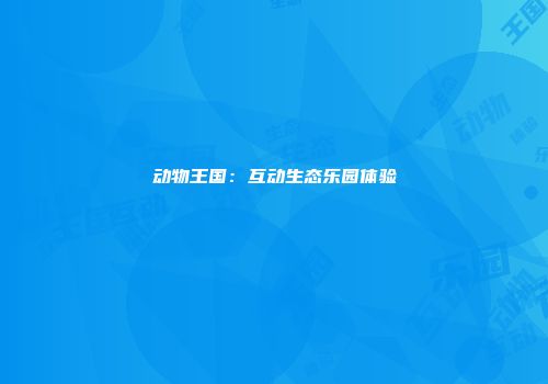 动物王国：互动生态乐园体验