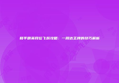 和平精英段位飞跃攻略：一周达王牌的技巧解析